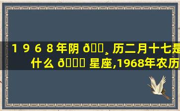 １９６８年阴 🕸 历二月十七是什么 🐅 星座,1968年农历2月16日是什么星座